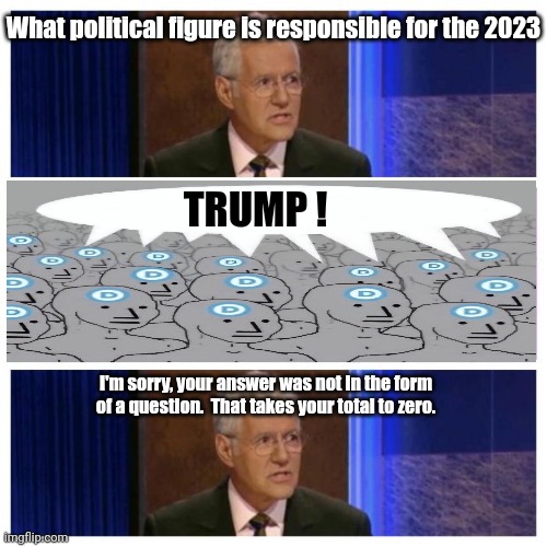 Jeopardy | What political figure is responsible for the 2023 I'm sorry, your answer was not in the form of a question.  That takes your total to zero.  | image tagged in jeopardy | made w/ Imgflip meme maker