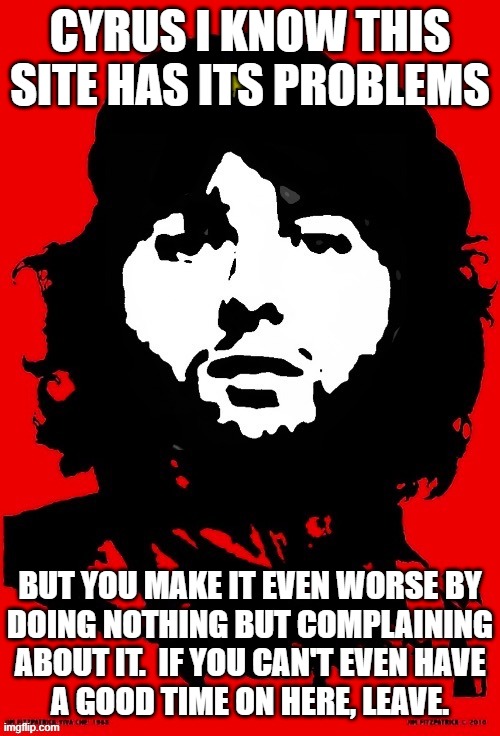 Communist Mazy | CYRUS I KNOW THIS SITE HAS ITS PROBLEMS; BUT YOU MAKE IT EVEN WORSE BY
DOING NOTHING BUT COMPLAINING ABOUT IT.  IF YOU CAN'T EVEN HAVE
A GOOD TIME ON HERE, LEAVE. | image tagged in communist mazy | made w/ Imgflip meme maker