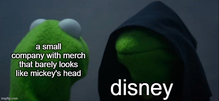 Evil Kermit | a small company with merch that barely looks like mickey's head; disney | image tagged in memes,evil kermit,disney,funny memes,kermit the frog,so true memes | made w/ Imgflip meme maker