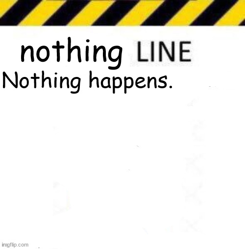 _____ line | nothing; Nothing happens. | image tagged in _____ line | made w/ Imgflip meme maker