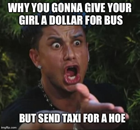 DJ Pauly D Meme | WHY YOU GONNA GIVE YOUR GIRL A DOLLAR FOR BUS BUT SEND TAXI FOR A HOE | image tagged in memes,dj pauly d | made w/ Imgflip meme maker