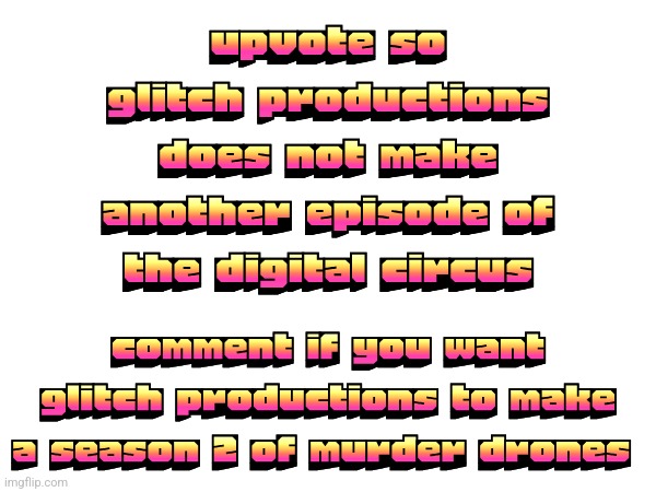 Not upvote begging | upvote so glitch productions does not make another episode of the digital circus; comment if you want glitch productions to make a season 2 of murder drones | made w/ Imgflip meme maker