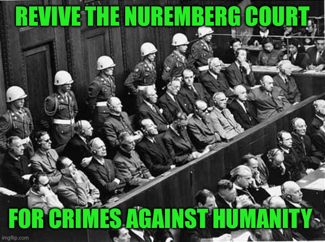 Nuremberg Trials | REVIVE THE NUREMBERG COURT FOR CRIMES AGAINST HUMANITY | image tagged in nuremberg trials | made w/ Imgflip meme maker