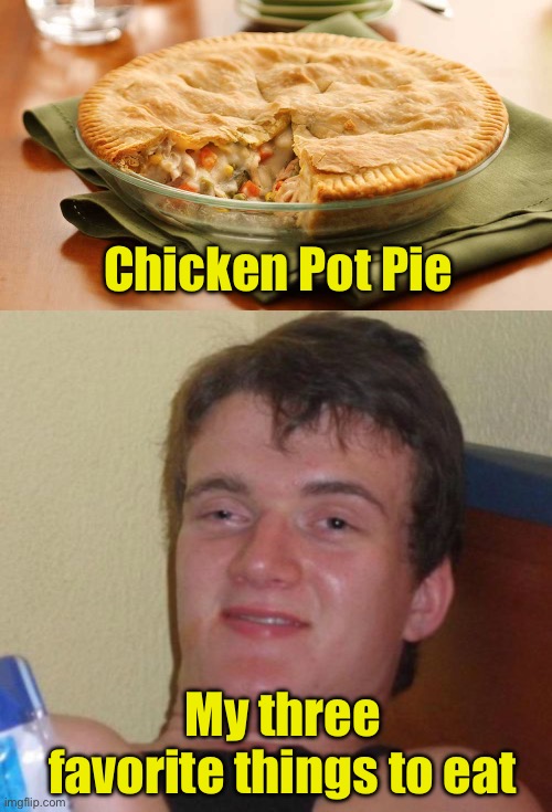 Chicken Pot Pie | Chicken Pot Pie; My three favorite things to eat | image tagged in chicken pot pie,memes,10 guy | made w/ Imgflip meme maker