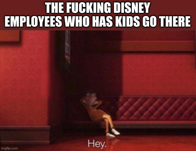 Hey. | THE FUCKING DISNEY EMPLOYEES WHO HAS KIDS GO THERE | image tagged in hey | made w/ Imgflip meme maker