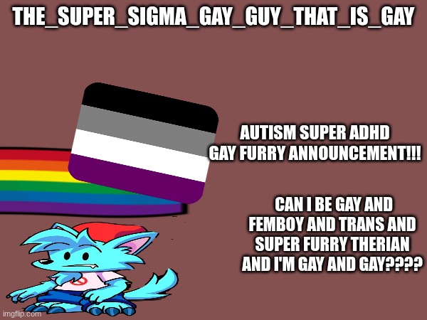 average LGBTQ stream post | THE_SUPER_SIGMA_GAY_GUY_THAT_IS_GAY; AUTISM SUPER ADHD GAY FURRY ANNOUNCEMENT!!! CAN I BE GAY AND FEMBOY AND TRANS AND SUPER FURRY THERIAN AND I'M GAY AND GAY???? | made w/ Imgflip meme maker