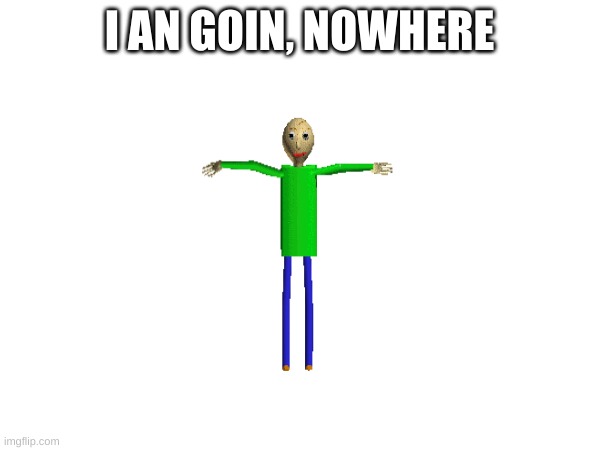 I AN GOIN, NOWHERE | made w/ Imgflip meme maker