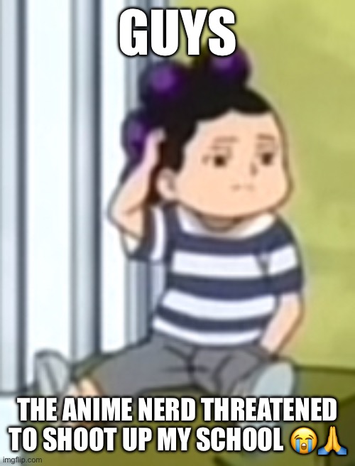 Mineta | GUYS; THE ANIME NERD THREATENED TO SHOOT UP MY SCHOOL 😭🙏 | image tagged in mineta | made w/ Imgflip meme maker