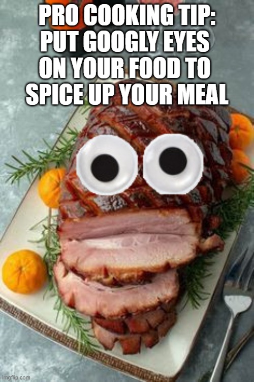 ham | PRO COOKING TIP:
PUT GOOGLY EYES 
ON YOUR FOOD TO 
SPICE UP YOUR MEAL | image tagged in googly eyes | made w/ Imgflip meme maker