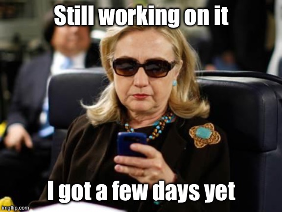 Hillary Clinton Cellphone Meme | Still working on it I got a few days yet | image tagged in memes,hillary clinton cellphone | made w/ Imgflip meme maker