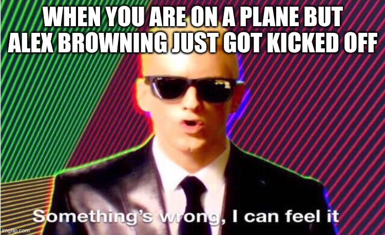 get off the plane | WHEN YOU ARE ON A PLANE BUT ALEX BROWNING JUST GOT KICKED OFF | image tagged in something s wrong | made w/ Imgflip meme maker