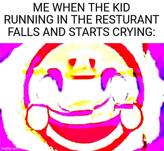 bro this the funniest shit i ever seen! | ME WHEN THE KID RUNNING IN THE RESTURANT FALLS AND STARTS CRYING: | image tagged in d e e p f r i e d,lmao,lol,funny memes,funny,memes | made w/ Imgflip meme maker