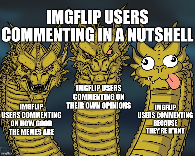 Average imgflip comments ever | IMGFLIP USERS COMMENTING IN A NUTSHELL; IMGFLIP USERS COMMENTING ON THEIR OWN OPINIONS; IMGFLIP USERS COMMENTING BECAUSE THEY'RE H*RNY; IMGFLIP USERS COMMENTING ON HOW GOOD THE MEMES ARE | image tagged in king ghidorah,memes,funny,comments | made w/ Imgflip meme maker