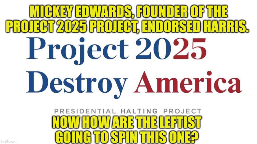 Ha Ha truth be told | MICKEY EDWARDS, FOUNDER OF THE PROJECT 2025 PROJECT, ENDORSED HARRIS. NOW HOW ARE THE LEFTIST GOING TO SPIN THIS ONE? | image tagged in project 2025 | made w/ Imgflip meme maker