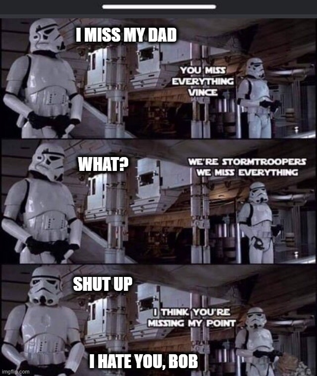 Stormtroopers | I MISS MY DAD; WHAT? SHUT UP; I HATE YOU, BOB | image tagged in star wars | made w/ Imgflip meme maker