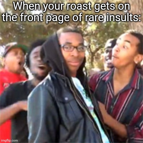 https://imgflip.com/i/959oys | When your roast gets on the front page of rare insults: | image tagged in black boy roast | made w/ Imgflip meme maker