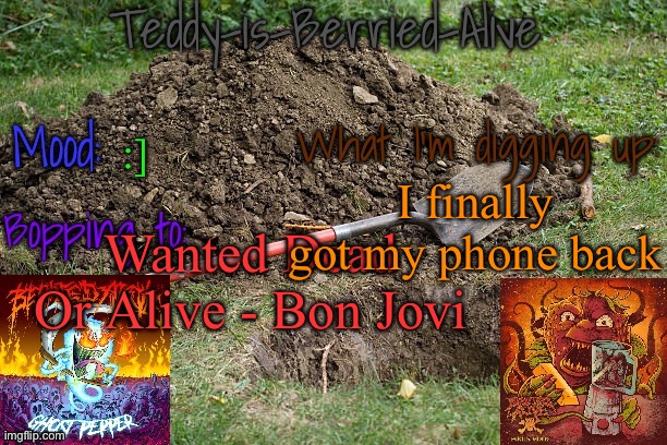 It's been a week... | :]; I finally got my phone back; Wanted Dead Or Alive - Bon Jovi | image tagged in teddy-is-berried-alive's template | made w/ Imgflip meme maker