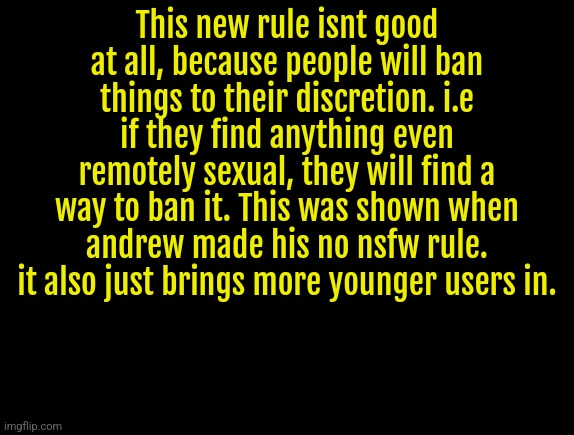 cyrus temp | This new rule isnt good at all, because people will ban things to their discretion. i.e if they find anything even remotely sexual, they will find a way to ban it. This was shown when andrew made his no nsfw rule. it also just brings more younger users in. | image tagged in cyrus temp | made w/ Imgflip meme maker