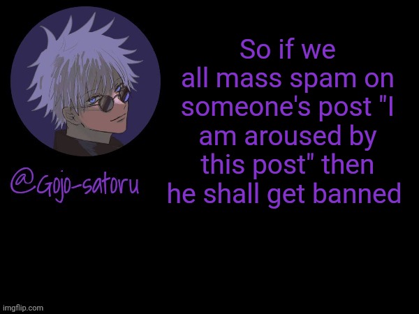 Gojo's announcement template V5 | So if we all mass spam on someone's post "I am aroused by this post" then he shall get banned | image tagged in gojo's announcement template v5 | made w/ Imgflip meme maker