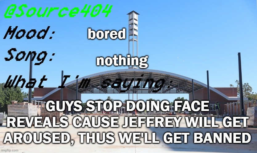 Source's Temp | bored; nothing; GUYS STOP DOING FACE REVEALS CAUSE JEFFREY WILL GET AROUSED, THUS WE'LL GET BANNED | image tagged in source's temp | made w/ Imgflip meme maker