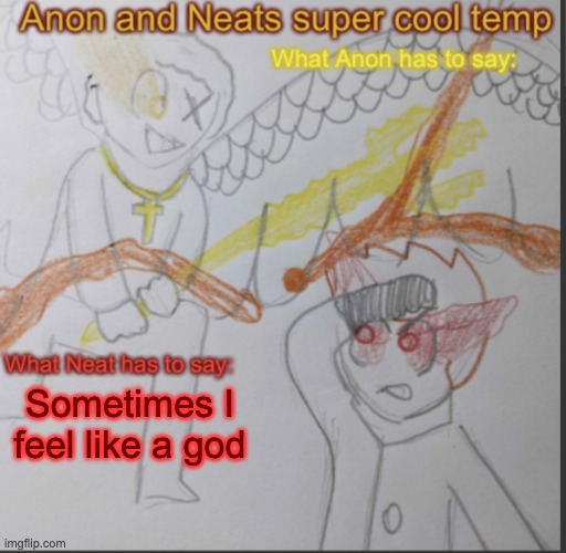 Everyone ignores my existence unless they need something from me | Sometimes I feel like a god | image tagged in anon and neats super cool shared temp | made w/ Imgflip meme maker