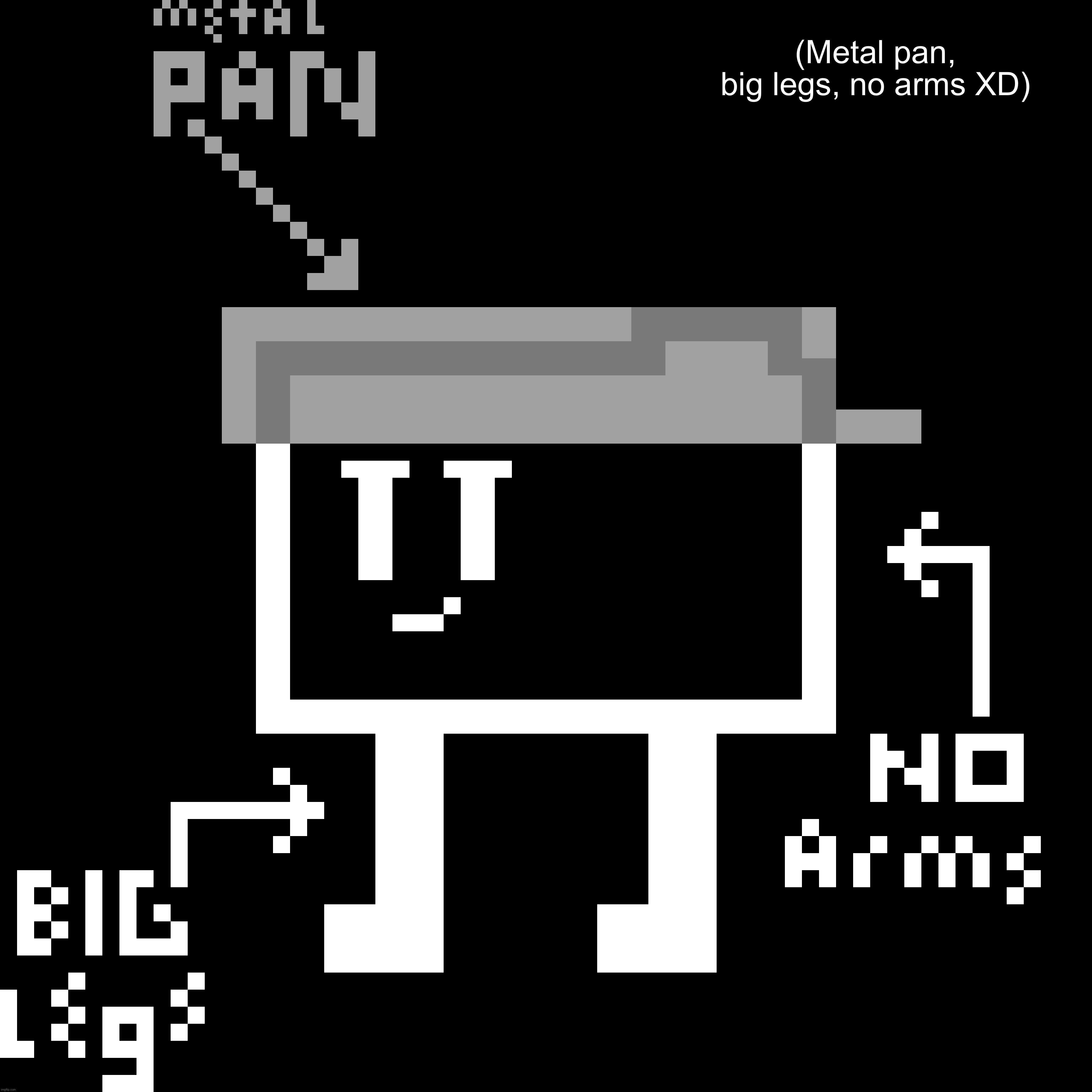 (Metal pan, big legs, no arms XD) | made w/ Imgflip meme maker