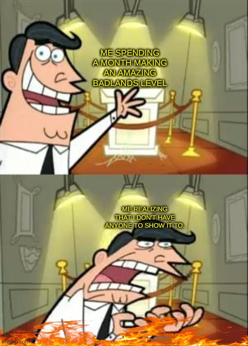 I spend too much time on the mobile game, Badlands | ME SPENDING A MONTH MAKING AN AMAZING BADLANDS LEVEL; ME REALIZING THAT I DON'T HAVE ANYONE TO SHOW IT TO. | image tagged in memes,this is where i'd put my trophy if i had one | made w/ Imgflip meme maker