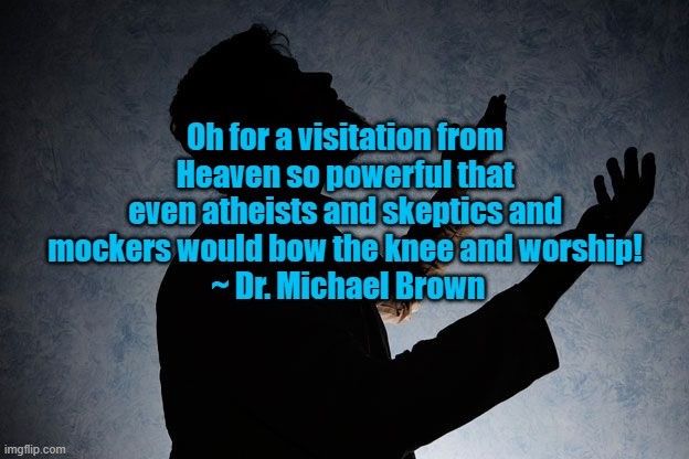 prayer | Oh for a visitation from Heaven so powerful that even atheists and skeptics and mockers would bow the knee and worship!
 ~ Dr. Michael Brown | image tagged in prayer | made w/ Imgflip meme maker