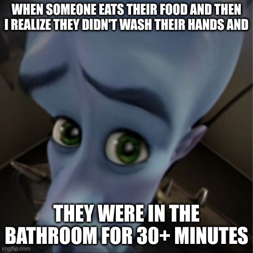 Megamind peeking | WHEN SOMEONE EATS THEIR FOOD AND THEN I REALIZE THEY DIDN'T WASH THEIR HANDS AND; THEY WERE IN THE BATHROOM FOR 30+ MINUTES | image tagged in megamind peeking | made w/ Imgflip meme maker