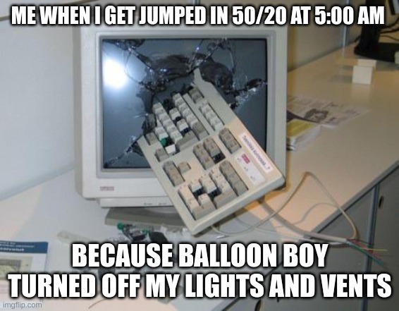 FNAF rage | ME WHEN I GET JUMPED IN 50/20 AT 5:00 AM; BECAUSE BALLOON BOY TURNED OFF MY LIGHTS AND VENTS | image tagged in fnaf rage | made w/ Imgflip meme maker