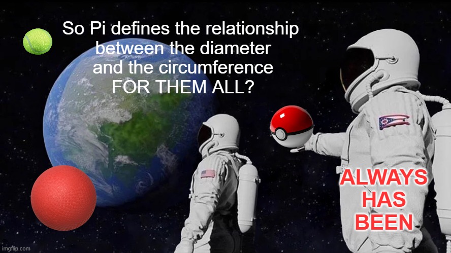 This guy's not Ultra Ball material | So Pi defines the relationship 
between the diameter
and the circumference
FOR THEM ALL? ALWAYS
HAS
BEEN | image tagged in memes,always has been,pi,math,proportional,pokemon | made w/ Imgflip meme maker