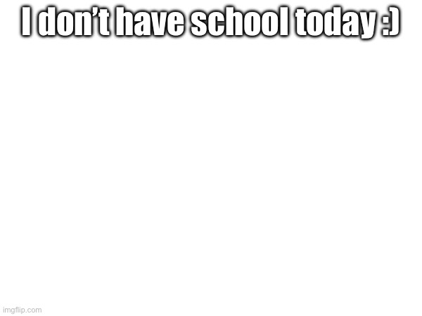 Yippee | I don’t have school today :) | made w/ Imgflip meme maker