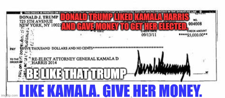 Before he settld on the GOP as a takeover target. | DONALD TRUMP LIKED KAMALA HARRIS AND GAVE MONEY TO GET HER ELECTED. BE LIKE THAT TRUMP; LIKE KAMALA. GIVE HER MONEY. | image tagged in politics | made w/ Imgflip meme maker