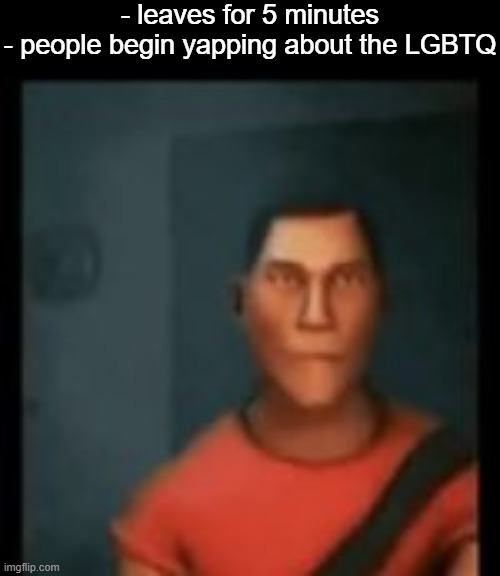 . | - leaves for 5 minutes
- people begin yapping about the LGBTQ | image tagged in disappointed scout | made w/ Imgflip meme maker