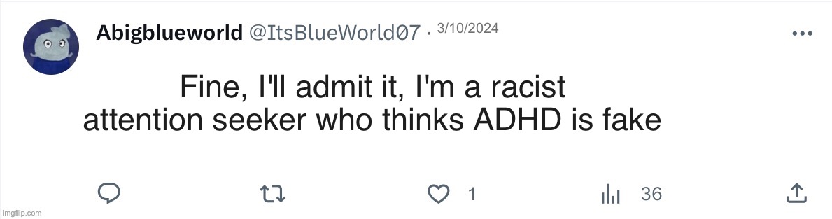 ItsBlueWorld07 template | 3/10/2024 Fine, I'll admit it, I'm a racist attention seeker who thinks ADHD is fake | image tagged in itsblueworld07 template | made w/ Imgflip meme maker