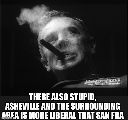 General Ripper (Dr. Strangelove) | THERE ALSO STUPID, ASHEVILLE AND THE SURROUNDING AREA IS MORE LIBERAL THAT SAN FRA | image tagged in general ripper dr strangelove | made w/ Imgflip meme maker