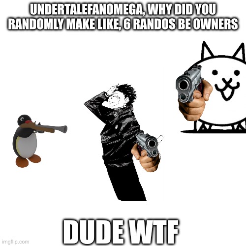 ANSWER | UNDERTALEFANOMEGA, WHY DID YOU RANDOMLY MAKE LIKE, 6 RANDOS BE OWNERS; DUDE WTF | image tagged in answer,guns | made w/ Imgflip meme maker