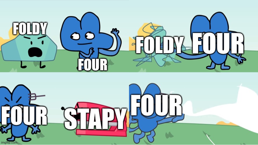 BFB Four kills Foldy and Stapy | FOUR; FOUR; FOLDY; FOLDY; FOUR; FOUR; STAPY | image tagged in bfb four kills foldy and stapy | made w/ Imgflip meme maker