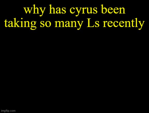 cyrus temp | why has cyrus been taking so many Ls recently | image tagged in cyrus temp | made w/ Imgflip meme maker