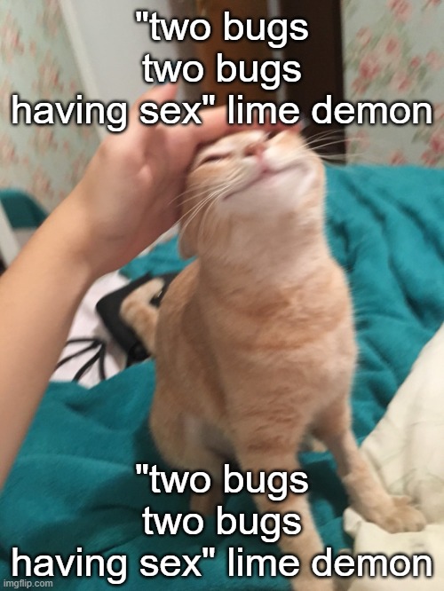 cat pat | "two bugs
two bugs
having sex" lime demon; "two bugs
two bugs
having sex" lime demon | image tagged in cat pat | made w/ Imgflip meme maker