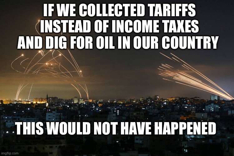 Hamas Rockets vs Iron Dome | IF WE COLLECTED TARIFFS INSTEAD OF INCOME TAXES AND DIG FOR OIL IN OUR COUNTRY; THIS WOULD NOT HAVE HAPPENED | image tagged in hamas rockets vs iron dome,politics,oil,donald trump,israel,palestine | made w/ Imgflip meme maker