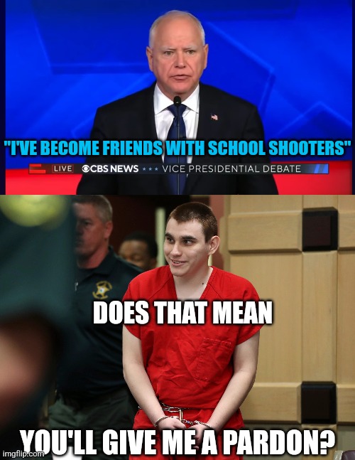 HE'S GONNA LET'S ALL THE SCHOOL SHOOTERS OUT | "I'VE BECOME FRIENDS WITH SCHOOL SHOOTERS"; DOES THAT MEAN; YOU'LL GIVE ME A PARDON? | image tagged in tim walz,presidential debate,school shooting,democrats,politics | made w/ Imgflip meme maker