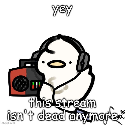 Ducky | yey; this stream isn't dead anymore | image tagged in ducky | made w/ Imgflip meme maker