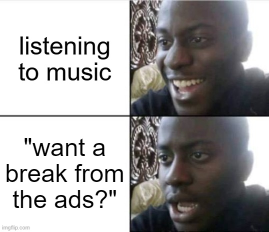 5 seconds into the song | listening to music; "want a break from the ads?" | image tagged in good then bad | made w/ Imgflip meme maker