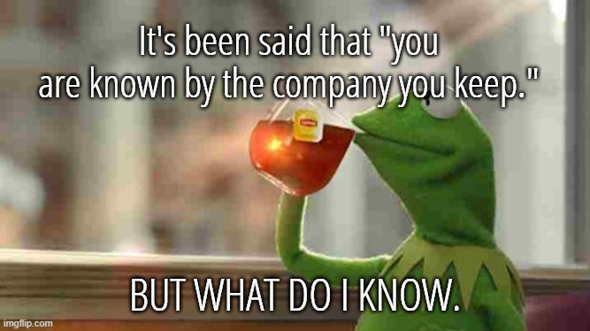 Kermit sipping tea | It's been said that "you are known by the company you keep." BUT WHAT DO I KNOW. | image tagged in kermit sipping tea | made w/ Imgflip meme maker