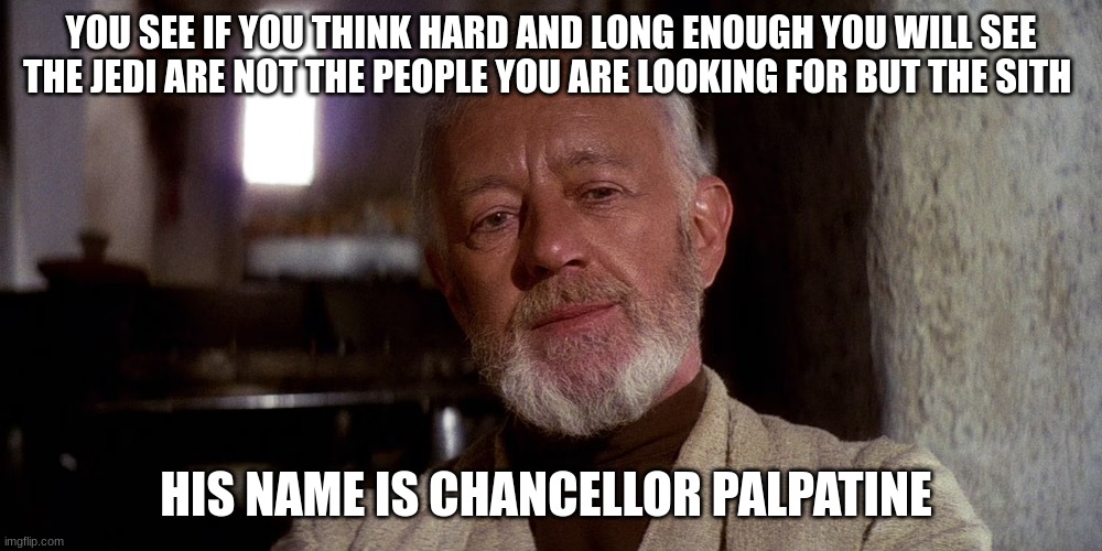 old ben | YOU SEE IF YOU THINK HARD AND LONG ENOUGH YOU WILL SEE THE JEDI ARE NOT THE PEOPLE YOU ARE LOOKING FOR BUT THE SITH; HIS NAME IS CHANCELLOR PALPATINE | image tagged in old ben | made w/ Imgflip meme maker