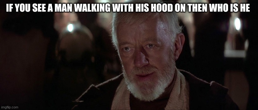 old ben | IF YOU SEE A MAN WALKING WITH HIS HOOD ON THEN WHO IS HE | image tagged in old ben | made w/ Imgflip meme maker