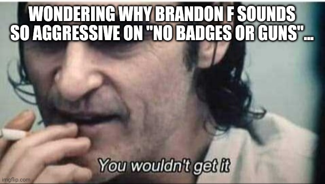 The Misunderstanding of Brandon F | WONDERING WHY BRANDON F SOUNDS SO AGGRESSIVE ON "NO BADGES OR GUNS"... | image tagged in you wouldn't get it,trending,viral,funny,memes | made w/ Imgflip meme maker