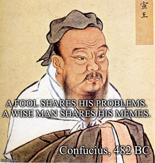 Confucian wisdom | A FOOL SHARES HIS PROBLEMS.
A WISE MAN SHARES HIS MEMES. Confucius, 482 BC | image tagged in confucius says,problems,memes,chinese,wisdom | made w/ Imgflip meme maker