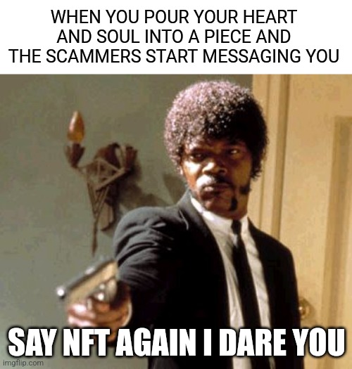 Not an nft | WHEN YOU POUR YOUR HEART AND SOUL INTO A PIECE AND THE SCAMMERS START MESSAGING YOU; SAY NFT AGAIN I DARE YOU | image tagged in memes,say that again i dare you,art,nft,scammers,artists | made w/ Imgflip meme maker